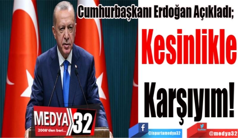 Cumhurbaşkanı Erdoğan Açıkladı;  
Kesinlikle
Karşıyım
