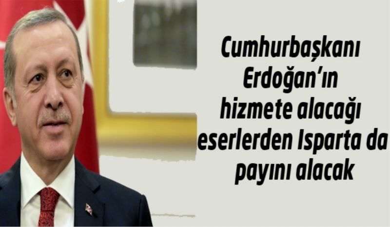 Cumhurbaşkanı Erdoğan’ın hizmete alacağı eserlerden ısparta da payını alacak