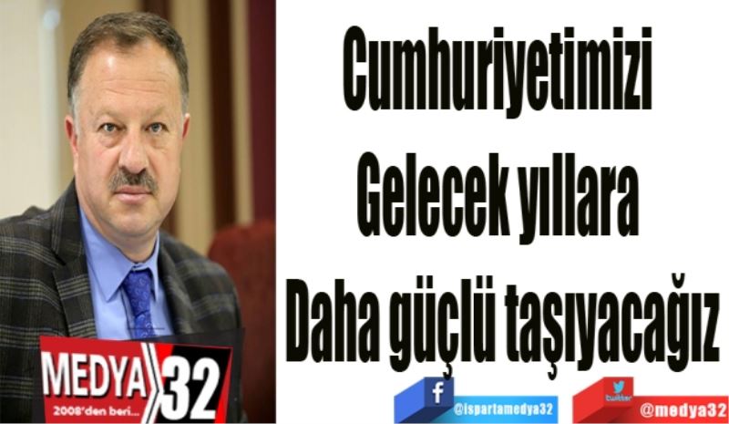 Cumhuriyetimizi 
Gelecek yıllara 
Daha güçlü taşıyacağız
