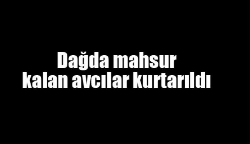 Dağda mahsur kalan avcılar kurtarıldı