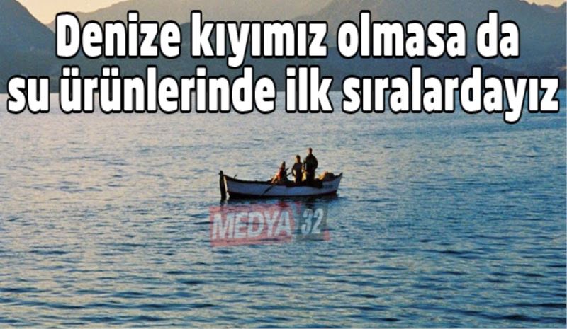 Denize kıyımız olmasa da su ürünlerinde ilk sıralardayız 