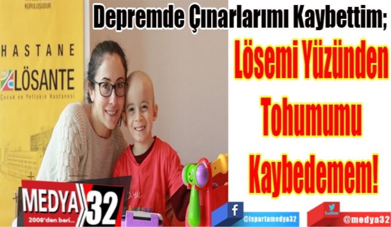 Depremde Çınarlarımı Kaybettim; 
Lösemi Yüzünden 
Tohumumu 
Kaybedemem!
