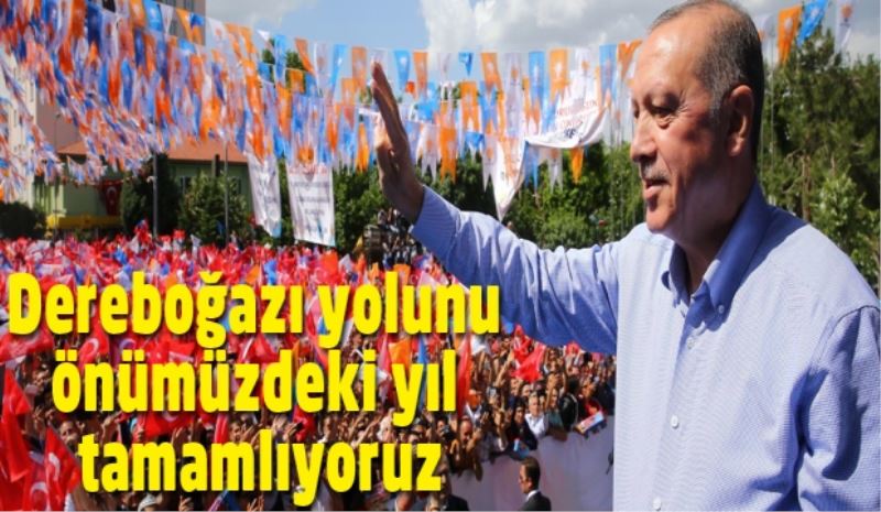 Dereboğazı yolunu önümüzdeki yıl tamamlıyoruz