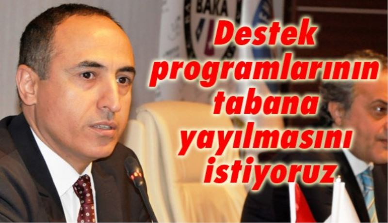 Destek programlarının tabana yayılmasını istiyoruz