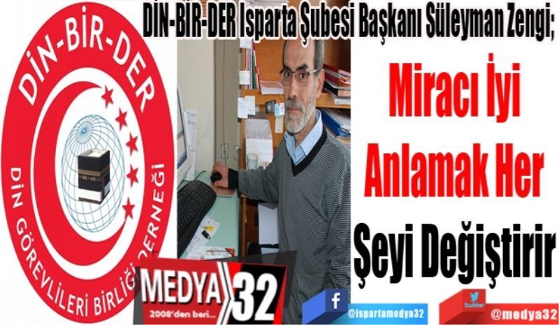 DİN-BİR-DER Isparta Şubesi Başkanı Süleyman Zengi; 
Miracı İyi 
Anlamak Her 
Şeyi Değiştirir 
