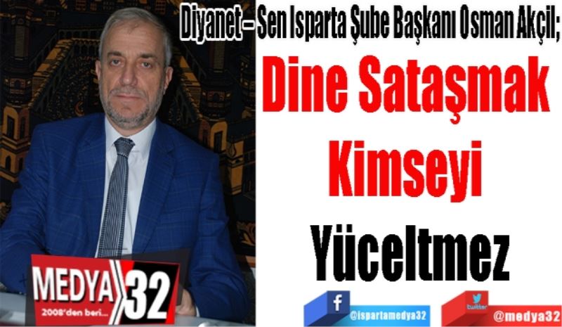 Diyanet – Sen Isparta Şube Başkanı Osman Akçil; 
Dine Sataşmak 
Kimseyi 
Yüceltmez
