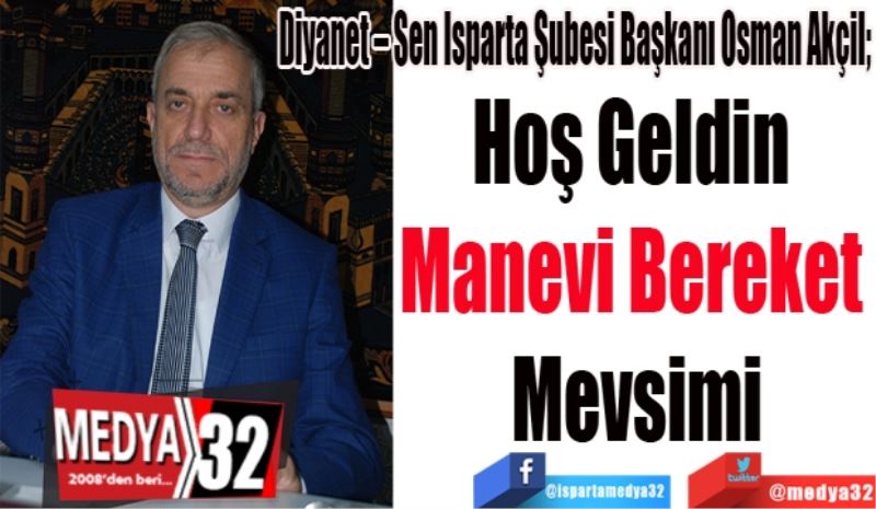 Diyanet – Sen Isparta Şubesi Başkanı Osman Akçil; 
Hoş Geldin 
Manevi Bereket 
Mevsimi
