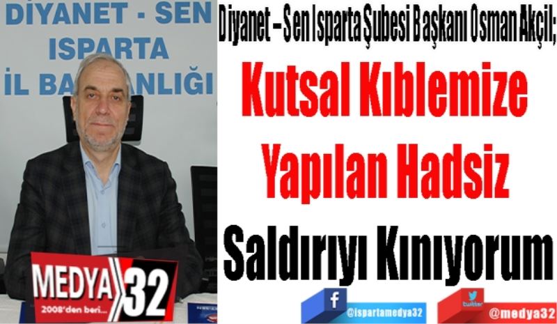 Diyanet – Sen Isparta Şubesi Başkanı Osman Akçil; 
Kutsal Kıblemize 
Yapılan Hadsiz 
Saldırıyı Kınıyorum
