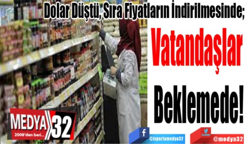 Dolar Düştü, Sıra Fiyatların İndirilmesinde; 
Vatandaşlar 
Beklemede!  
