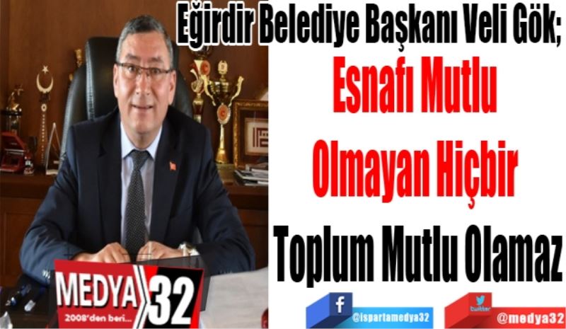 Eğirdir Belediye Başkanı Veli Gök; 
Esnafı Mutlu 
Olmayan Hiçbir 
Toplum Mutlu Olamaz
