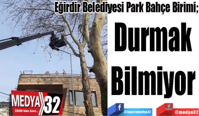 Eğirdir Belediyesi Park Bahçe Birimi; 
Durmak 
Bilmiyor 
