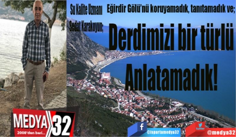 Eğirdir Gölü’nü koruyamadık ve tanıtamadık; 
Derdimizi bir türlü 
Anlatamadık! 

