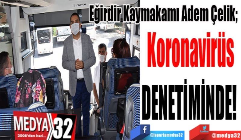 Eğirdir Kaymakamı Adem Çelik; 
Koronavirüs
DENETİMİNDE! 
