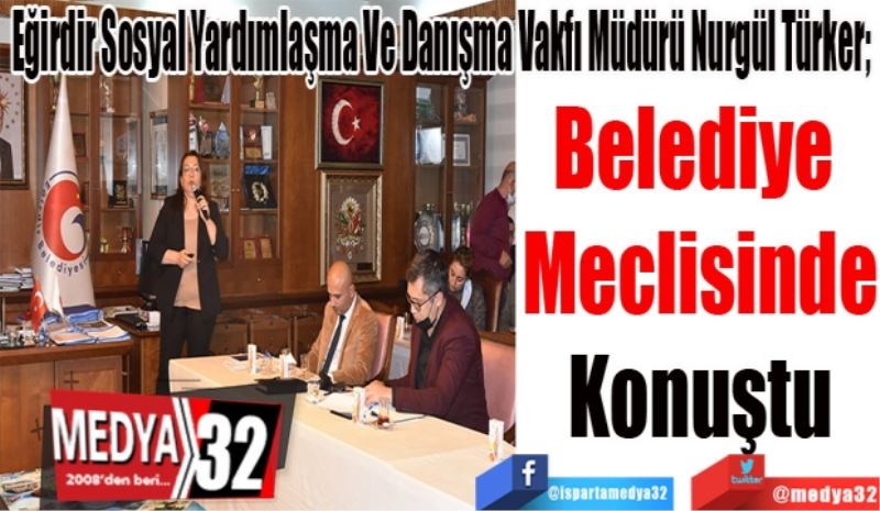 Eğirdir Sosyal Yardımlaşma Ve Danışma Vakfı Müdürü Nurgül Türker; 
Belediye 
Meclisinde
Konuştu
