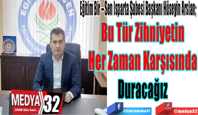 Eğitim Bir – Sen Isparta Şubesi Başkanı Hüseyin Arslan; 
Bu Tür Zihniyetin 
Her Zaman Karşısında 
Duracağız 

