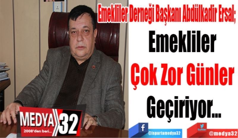 
Emekliler Derneği Başkanı Abdülkadir Ersal; 
Emekliler 
Çok Zor Günler 
Geçiriyor…
