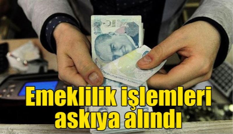 Emeklilik işlemleri askıya alındı