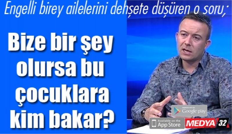 Engelli birey ailelerini dehşete düşüren o soru