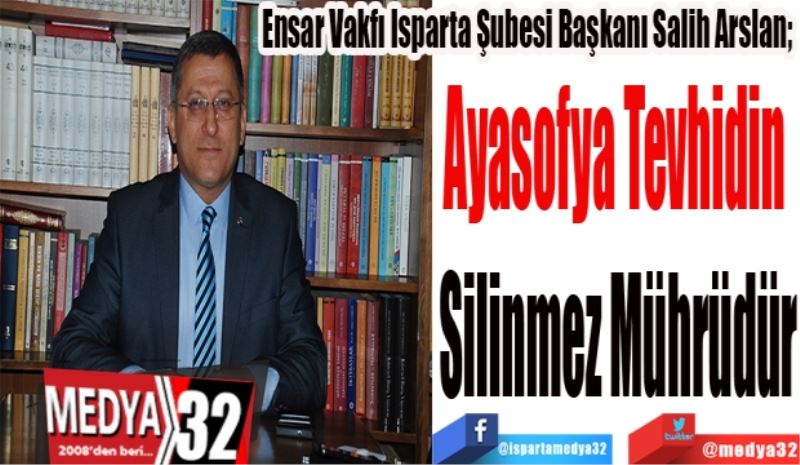 Ensar Vakfı Isparta Şubesi Başkanı Salih Arslan; 
Ayasofya Tevhidin 
Silinmez Mührüdür
