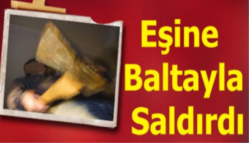 Eşine baltayla saldırdı