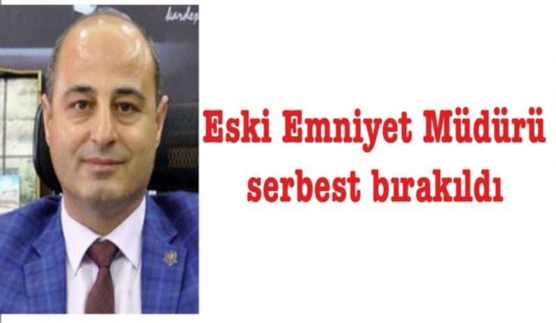 Eski Emniyet Müdürü serbest bırakıldı