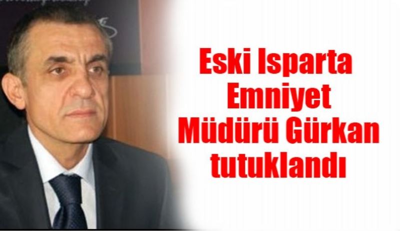 Eski Isparta Emniyet Müdürü Gürkan tutuklandı