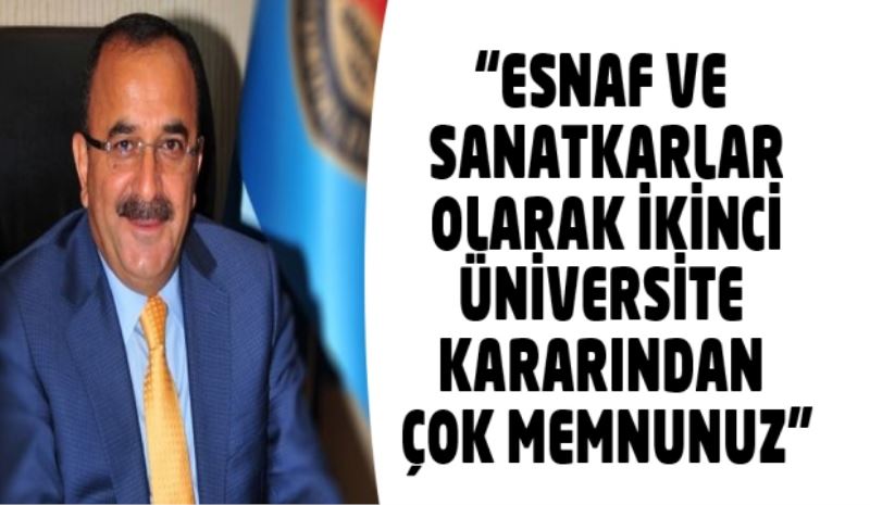 “ESNAF VE SANATKARLAR OLARAK 2. ÜNİVERSİTE KARARINDAN ÇOK MEMNUNUZ”
