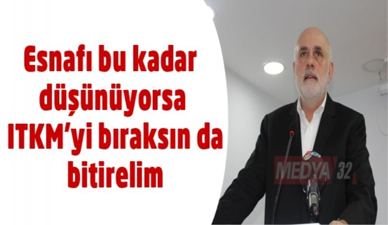 Esnafı bu kadar düşünüyorsa  ITKM’yi bıraksın da bitirelim