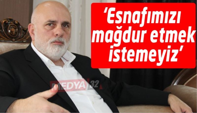 ‘Esnafımızı mağdur etmek istemeyiz’