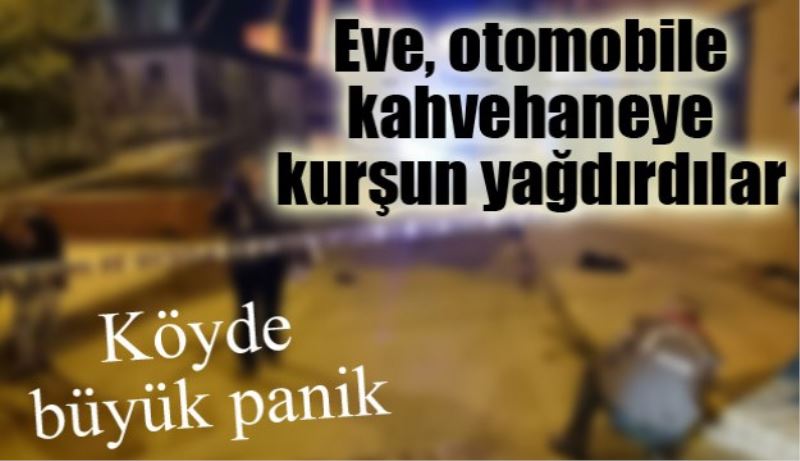 Eve, otomobile, kahvehaneye kurşun yağdırdılar