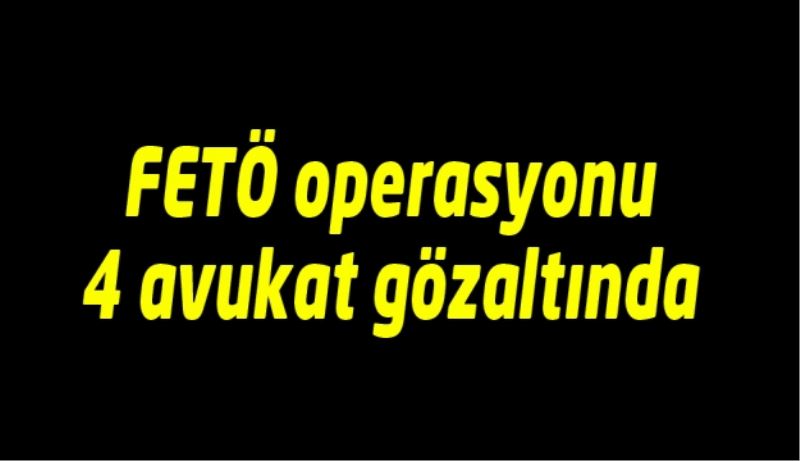 FETÖ operasyonu 4 avukat gözaltında 