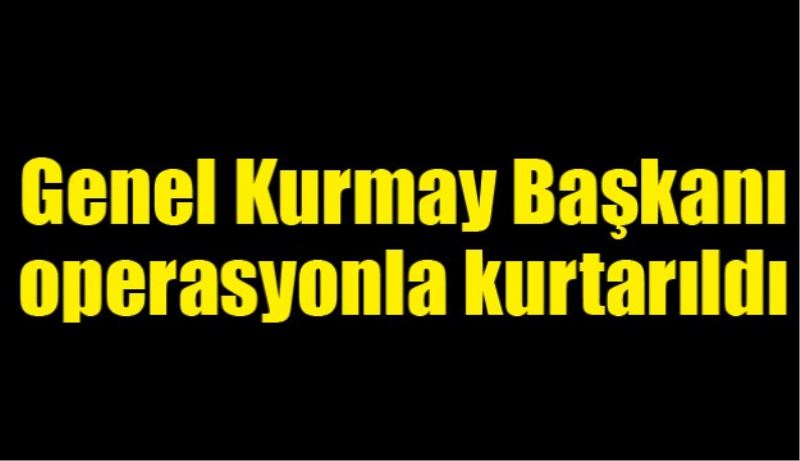 Genel Kurmay Başkanı kurtarıldı 