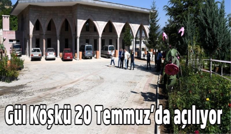 Gül Köşkü 20 Temmuz’da açılıyor