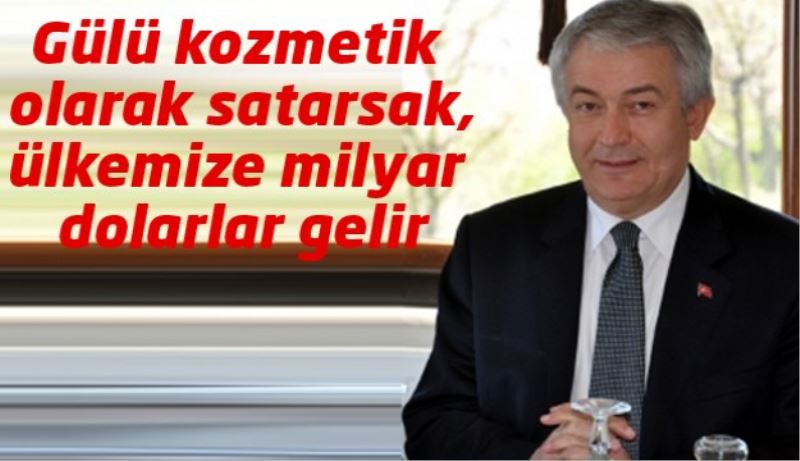 Gülü kozmetik olarak satarsak ülkemize milyar dolarlar gelir