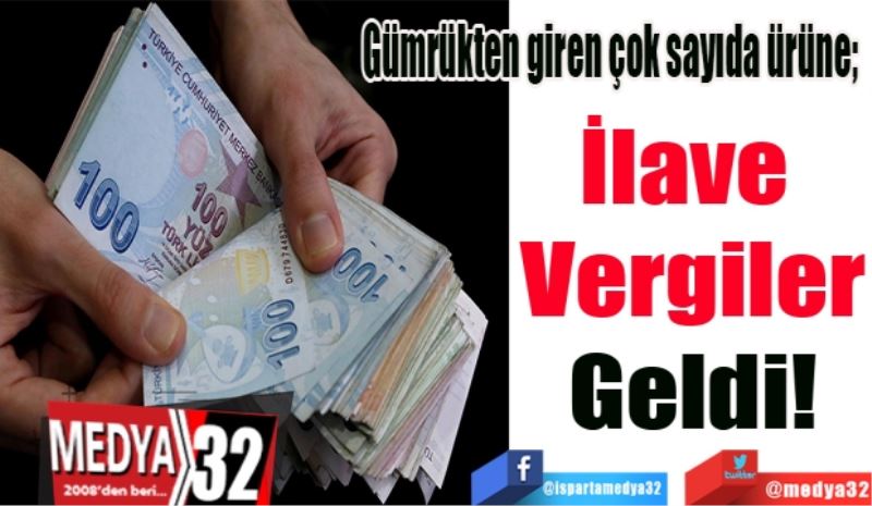 Gümrükten giren çok sayıda ürüne; 
İlave 
Vergiler
Geldi!
