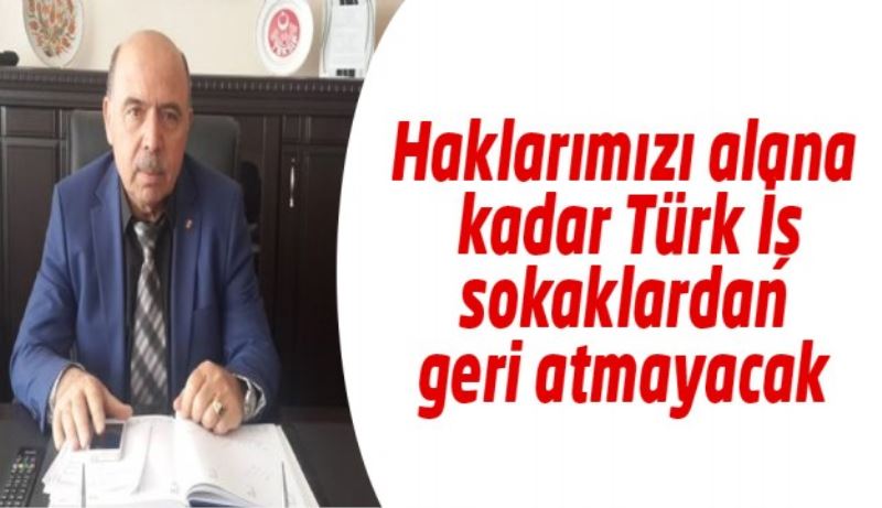 Haklarımızı alana kadar Türk İş  sokaklardan geri atmayacak