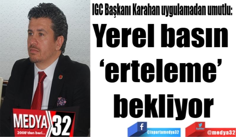 IGC Başkanı Karahan uygulamadan umutlu: 
Yerel basın 
‘erteleme’ 
bekliyor
