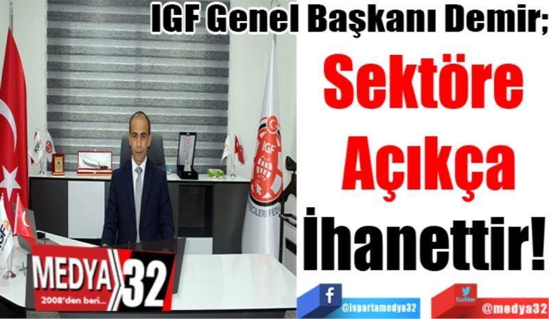 IGF Genel Başkanı Demir;
Sektöre 
Açıkça
İhanettir! 
