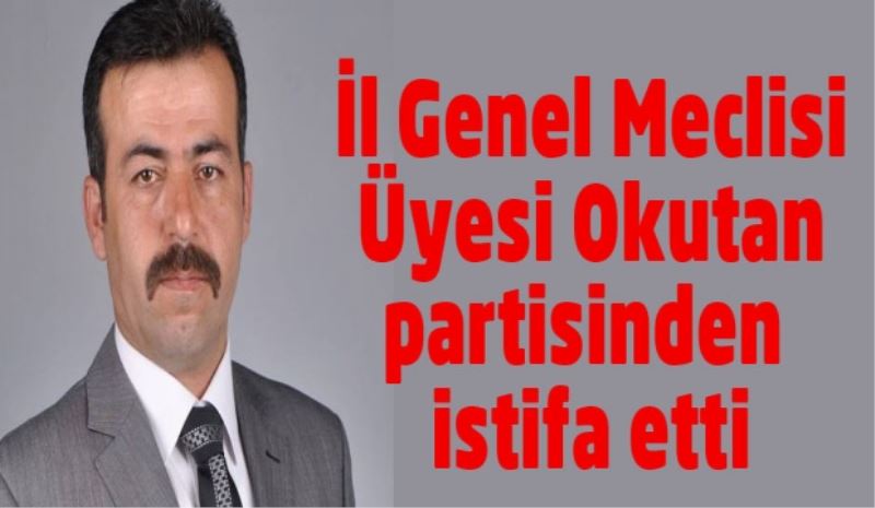 İl Genel Meclisi Üyesi Okutan partisinden istifa etti