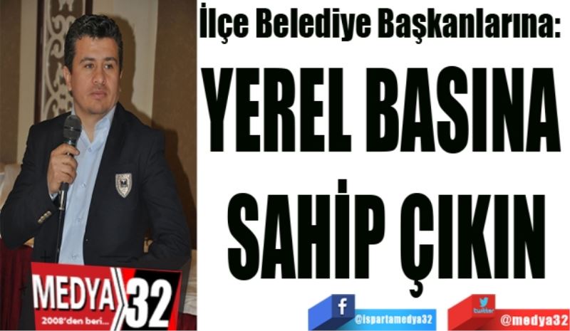 İlçe Belediye Başkanlarına: 
YEREL BASINA 
SAHİP ÇIKIN’
