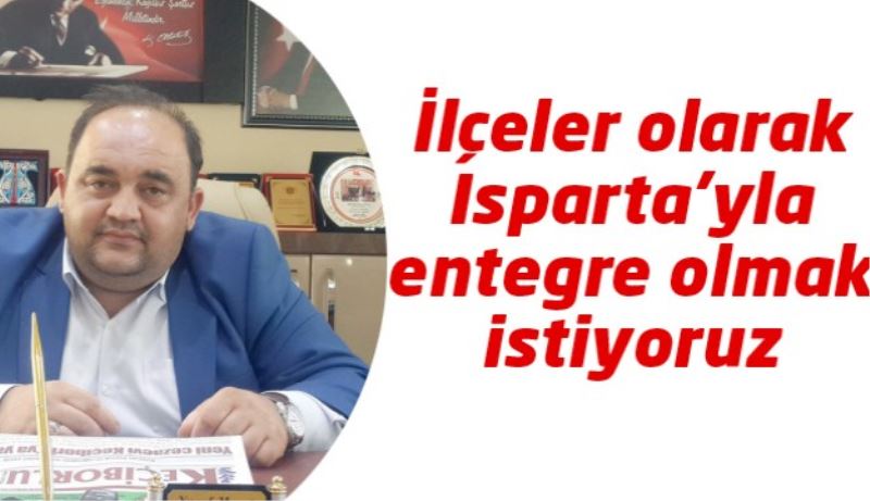 İlçeler olarak Isparta’yla entegre olmak istiyoruz 