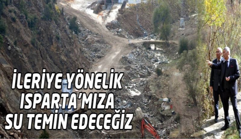 İLERİYE YÖNELİK ISPARTA’MIZA SU TEMİN EDECEĞİZ