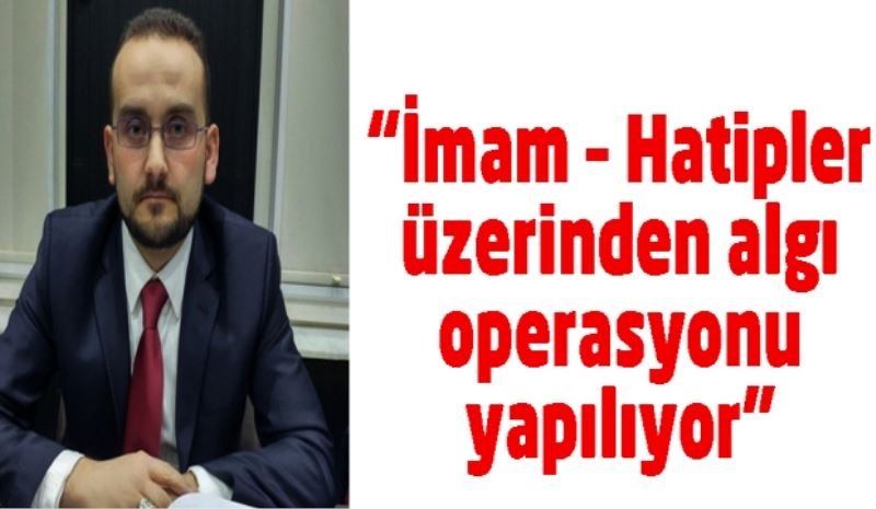 “İmam – Hatipler üzerinden algı operasyonu yapılıyor” 
