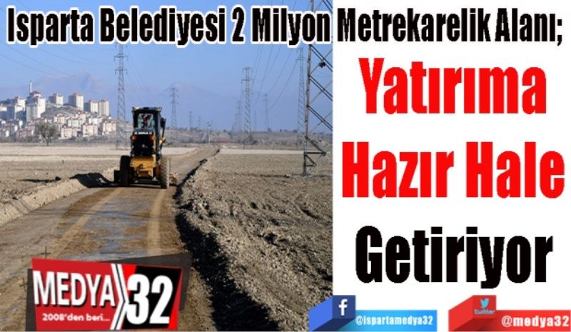 Isparta Belediyesi 2 Milyon Metrekarelik Alanı; 
Yatırıma 
Hazır Hale 
Getiriyor 
