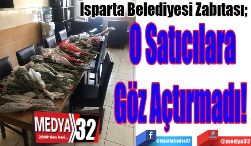 Isparta Belediyesi Zabıtası; 
O Satıcılara
Göz Açtırmadı! 
