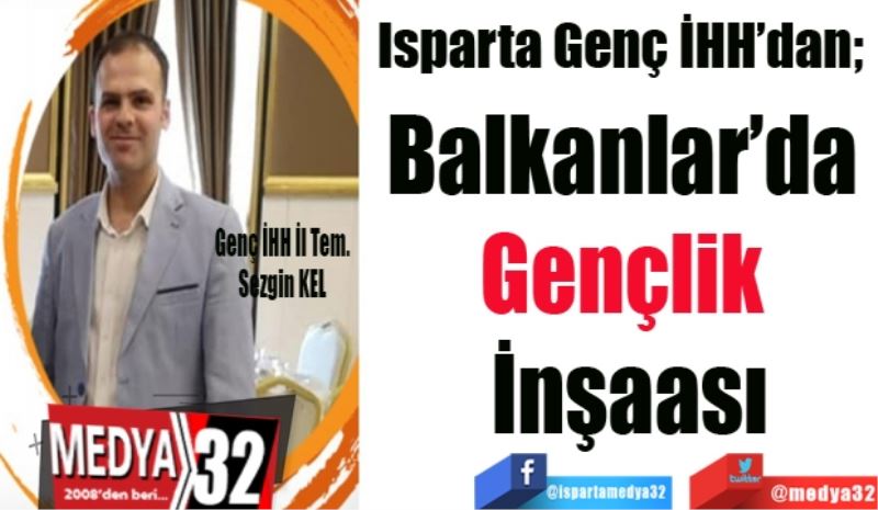 Isparta Genç İHH’dan; 
Balkanlar’da 
Gençlik 
İnşaası
