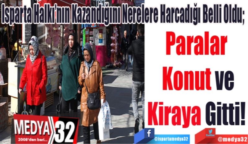 Isparta Halkı’nın Kazandığını Nerelere Harcadığı Belli Oldu; 
Paralar 
Konut ve
Kiraya Gitti! 

