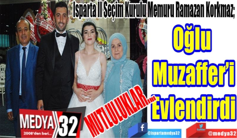 Isparta İl Seçim Kurulu Memuru Ramazan Korkmaz; 
Oğlu 
Muzaffer’i
Evlendirdi
