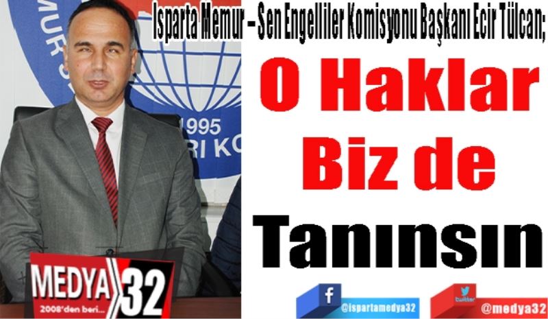 Isparta Memur – Sen Engelliler Komisyonu Başkanı Ecir Tülcan; 
O Haklar
Biz de
Tanınsın
