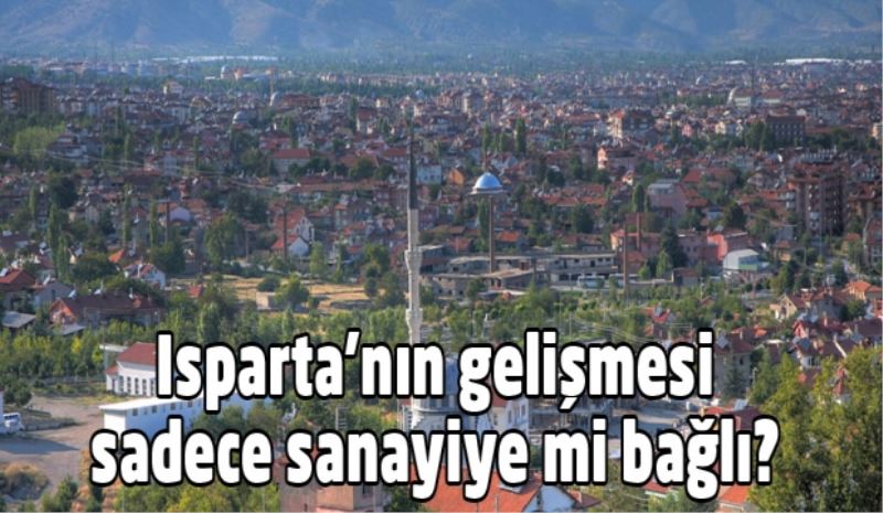 Isparta’nın gelişmesi sadece sanayiye mi bağlı? 
